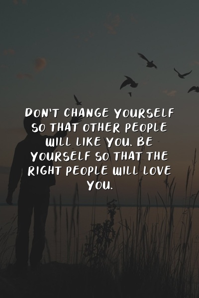 Don't change yourself so that other people will like you. Be yourself so that the right people will love you.