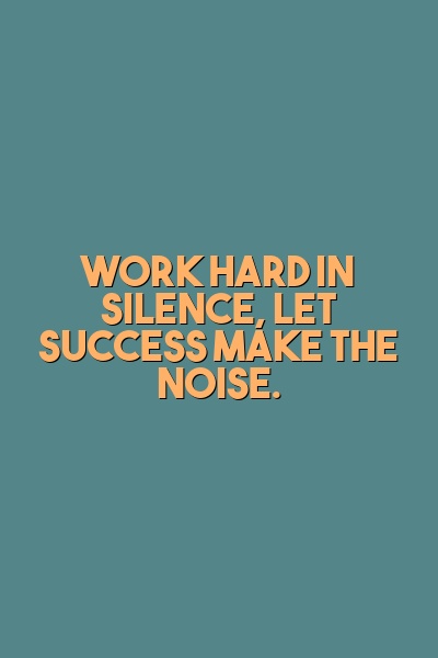 Work hard in silence, let success make the noise.