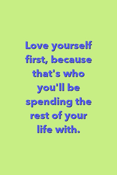 Love yourself first, because that's who you'll be spending the rest of your life with.