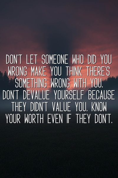 Don't let someone who did you wrong make you think there's something wrong with you. Don't devalue yourself because they didn't value you. Know your worth even if they don't.