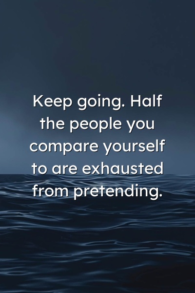 Keep going. Half the people you compare yourself to are exhausted from pretending.