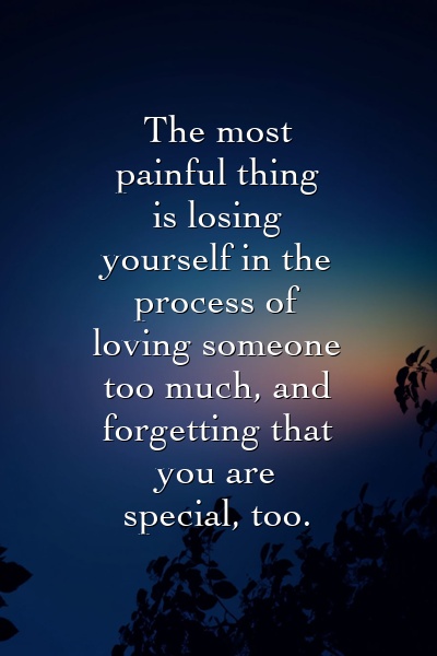 The most painful thing is losing yourself in the process of loving someone too much, and forgetting that you are special, too.