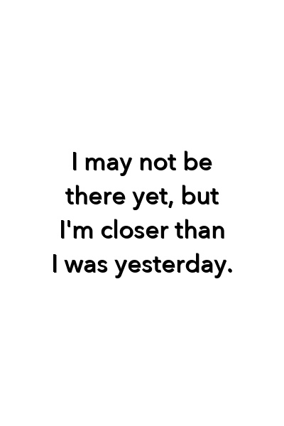 I may not be there yet, but I'm closer than I was yesterday.