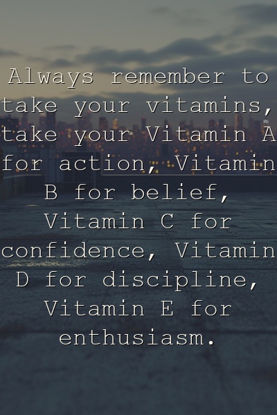 Always remember to take your vitamins: take your Vitamin A for action, Vitamin B for belief, Vitamin C for confidence, Vitamin D for discipline, Vitamin E for enthusiasm.