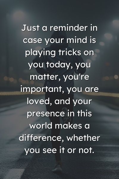 Just a reminder in case your mind is playing tricks on you today: you matter, you're important, you are loved, and your presence in this world makes a difference, whether you see it or not.