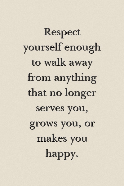 Respect yourself enough to walk away from anything that no longer serves you, grows you, or makes you happy.