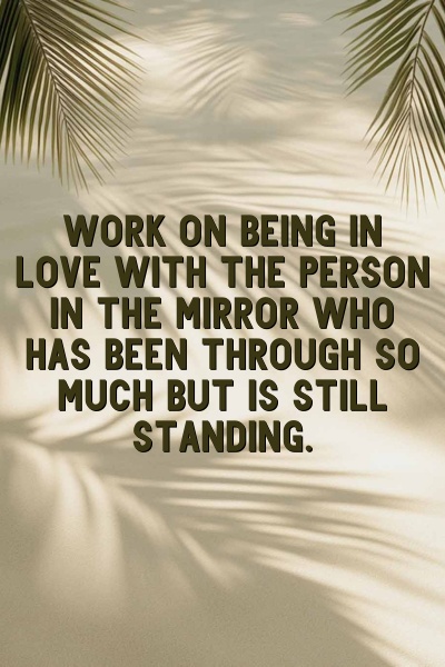 Work on being in love with the person in the mirror who has been through so much but is still standing.