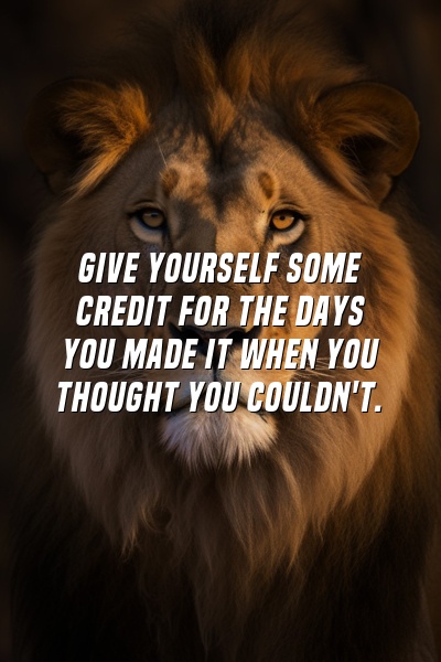 Give yourself some credit for the days you made it when you thought you couldn't.