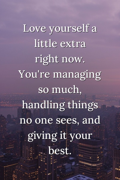 Love yourself a little extra right now. You're managing so much, handling things no one sees, and giving it your best.