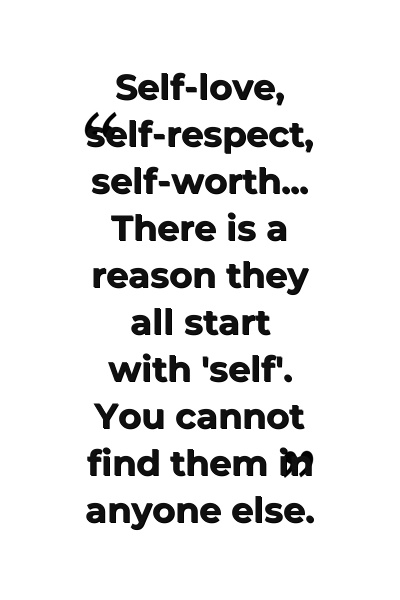 Self-love, self-respect, self-worth... There is a reason they all start with 'self'. You cannot find them in anyone else.