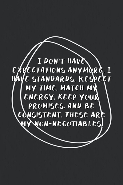 I don't have expectations anymore, I have standards. Respect my time, match my energy, keep your promises, and be consistent. These are my non-negotiables.