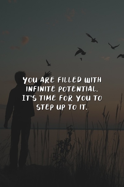 You are filled with infinite potential. It's time for you to step up to it.