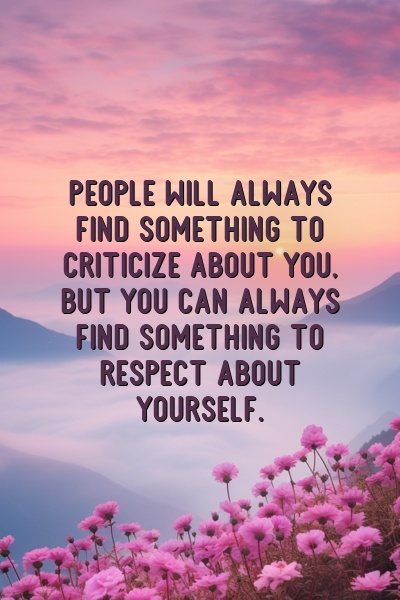 People will always find something to criticize about you, but you can always find something to respect about yourself.