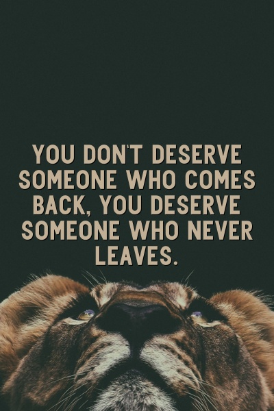 You don't deserve someone who comes back, you deserve someone who never leaves.