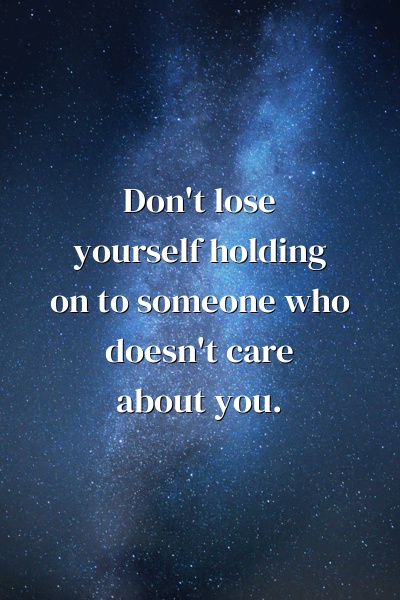 Don't lose yourself holding on to someone who doesn't care about you.
