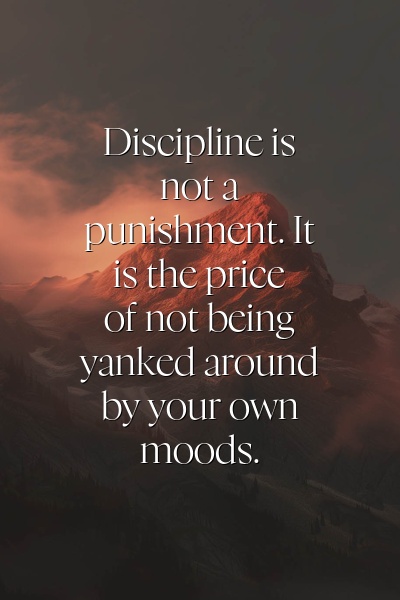 Discipline is not a punishment. It is the price of not being yanked around by your own moods.