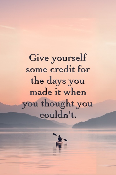 Give yourself some credit for the days you made it when you thought you couldn't.