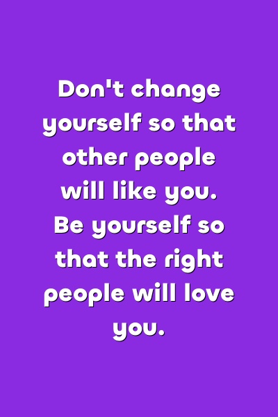 Don't change yourself so that other people will like you. Be yourself so that the right people will love you.