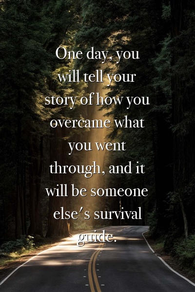 One day, you will tell your story of how you overcame what you went through, and it will be someone else's survival guide.