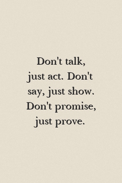 Don't talk, just act. Don't say, just show. Don't promise, just prove.