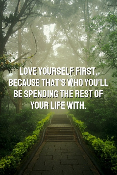 Love yourself first, because that's who you'll be spending the rest of your life with.