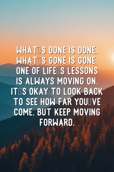 What's done is done. What's gone is gone. One of life's lessons is always moving on. It's okay to look back to see how far you've come, but keep moving forward.