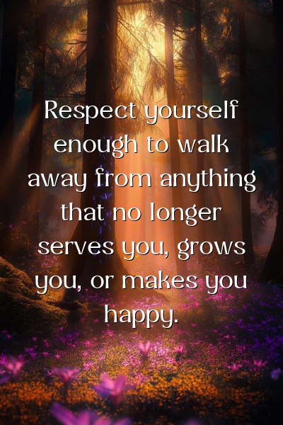 Respect yourself enough to walk away from anything that no longer serves you, grows you, or makes you happy.