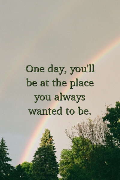One day, you'll be at the place you always wanted to be.