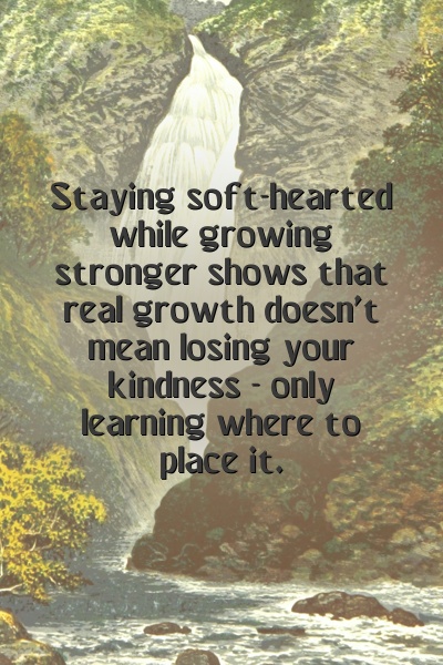 Staying soft-hearted while growing stronger shows that real growth doesn't mean losing your kindness - only learning where to place it.