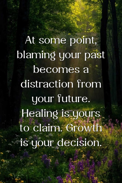 At some point, blaming your past becomes a distraction from your future. Healing is yours to claim. Growth is your decision.