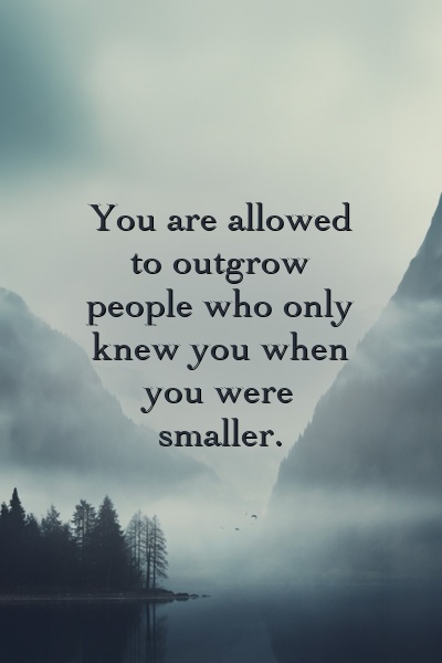 You are allowed to outgrow people who only knew you when you were smaller.