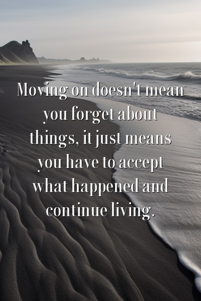 Moving on doesn't mean you forget about things, it just means you have to accept what happened and continue living.
