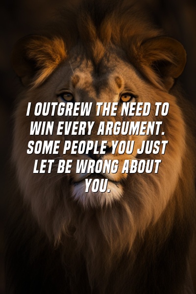 I outgrew the need to win every argument. Some people you just let be wrong about you.
