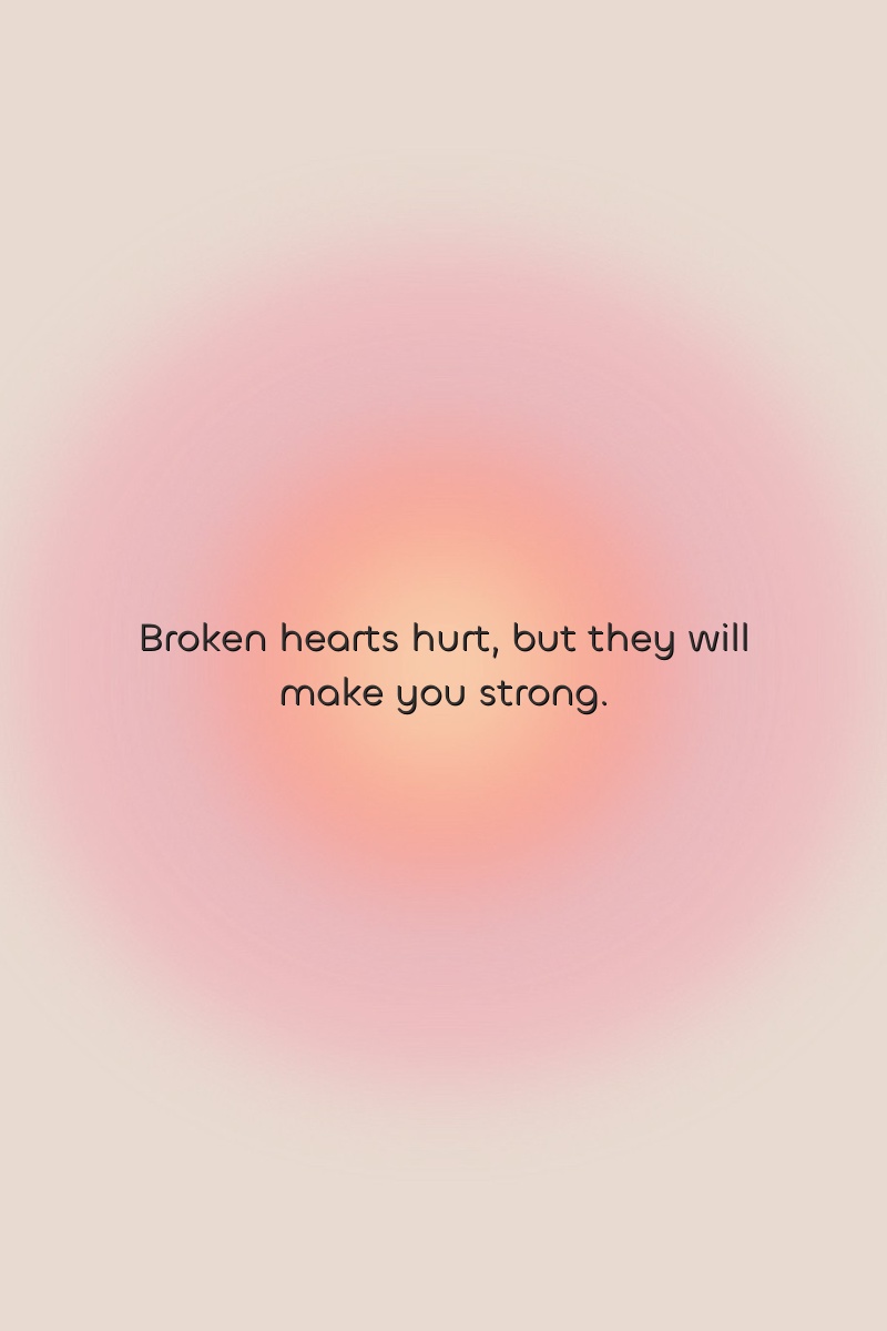 Broken hearts hurt, but they will make you strong.