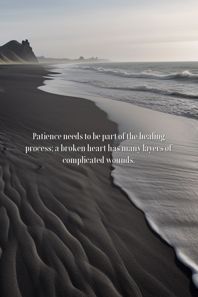 Patience needs to be part of the healing process; a broken heart has many layers of complicated wounds.