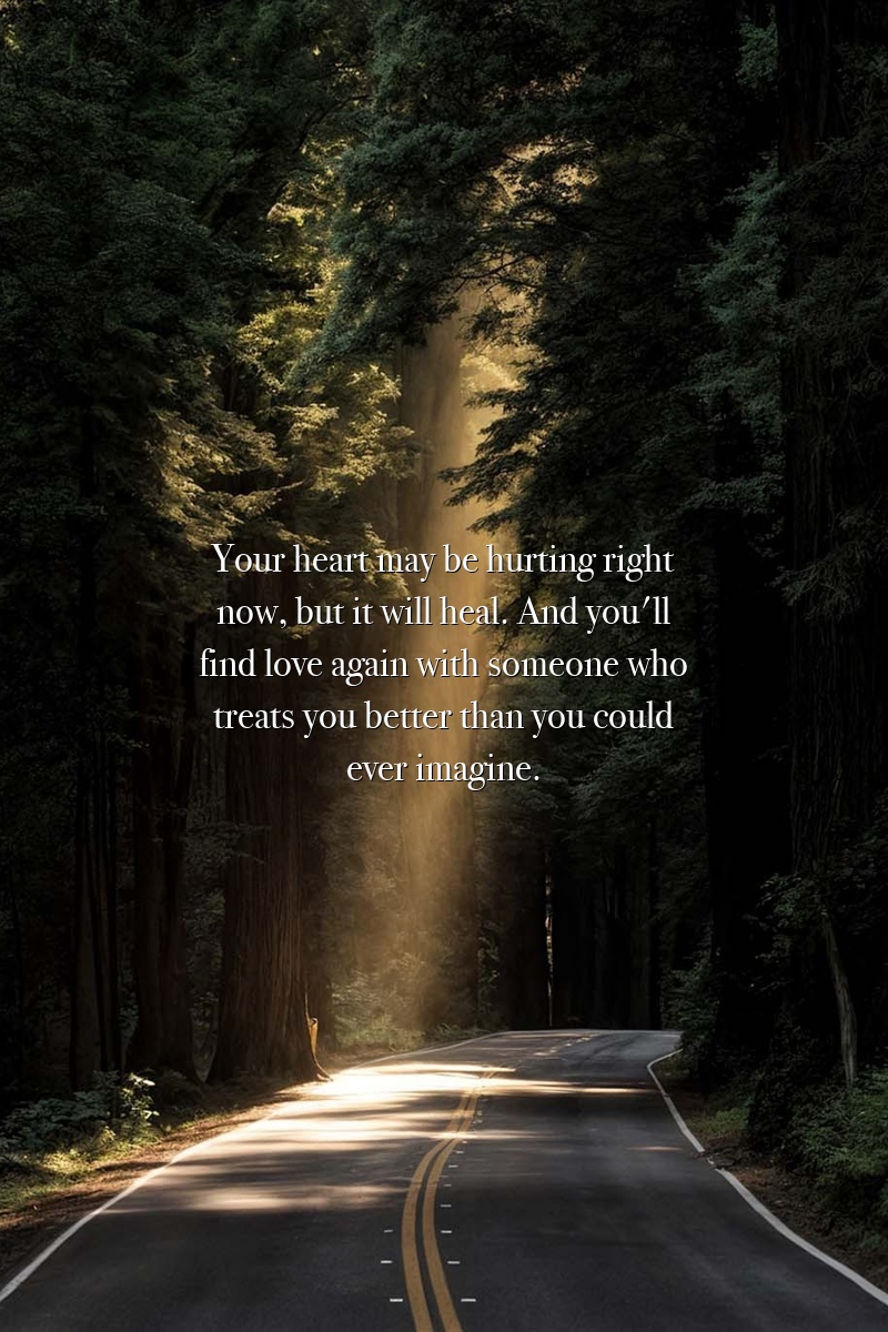 Your heart may be hurting right now, but it will heal. And you'll find love again with someone who treats you better than you could ever imagine.