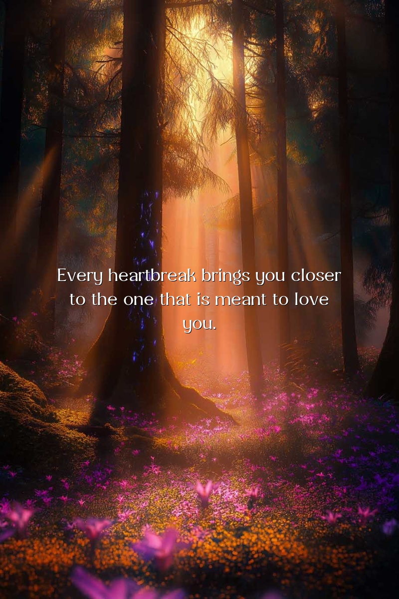 Every heartbreak brings you closer to the one that is meant to love you.