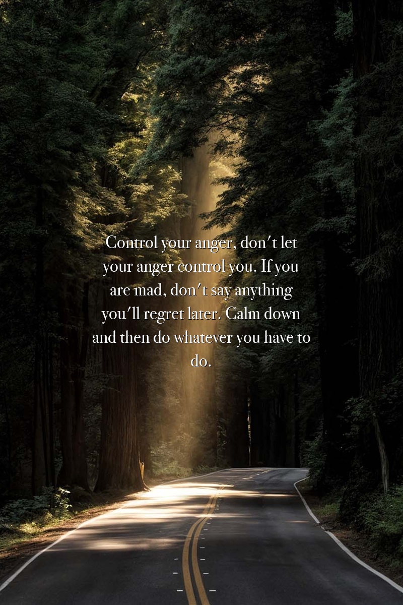 Control your anger, don't let your anger control you. If you are mad, don't say anything you'll regret later. Calm down and then do whatever you have to do.