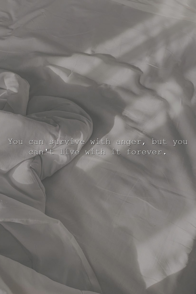 You can survive with anger, but you can't live with it forever.