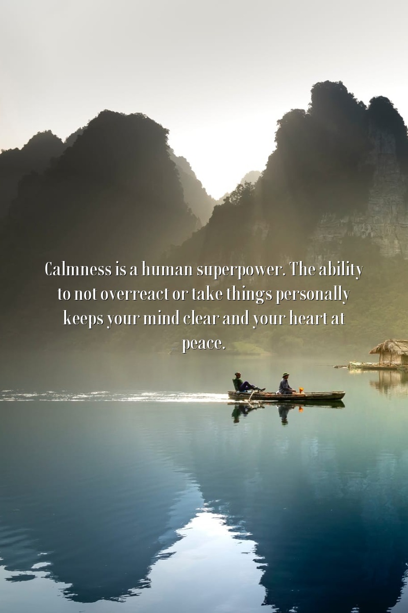 Calmness is a human superpower. The ability to not overreact or take things personally keeps your mind clear and your heart at peace.