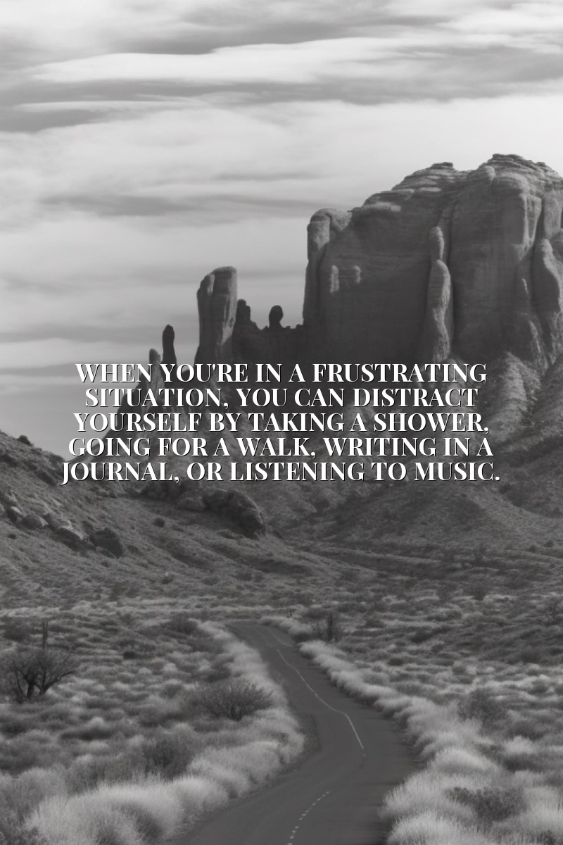 When you're in a frustrating situation, you can distract yourself by taking a shower, going for a walk, writing in a journal, or listening to music.