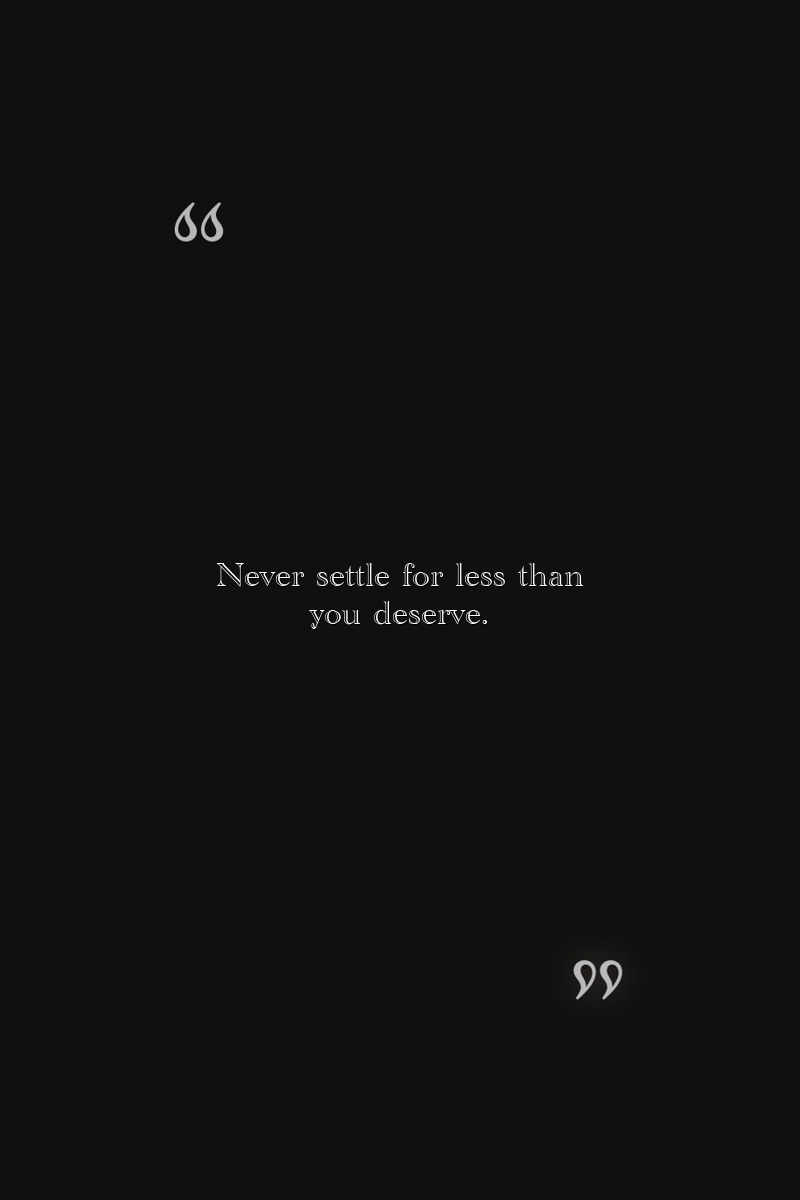 Never settle for less than you deserve.