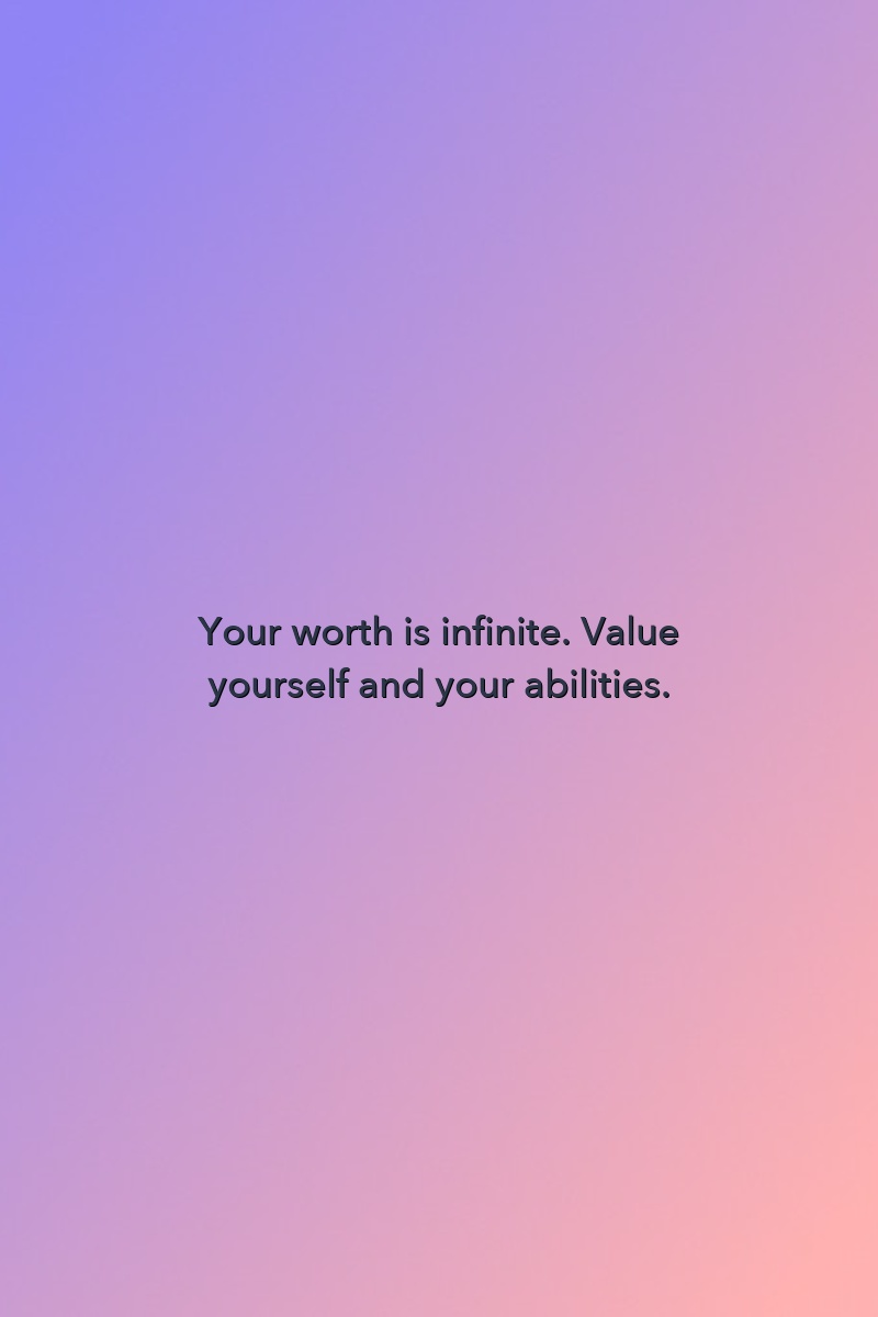 Your worth is infinite. Value yourself and your abilities.