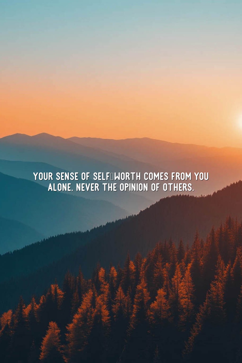 Your sense of self-worth comes from you alone, never the opinion of others.