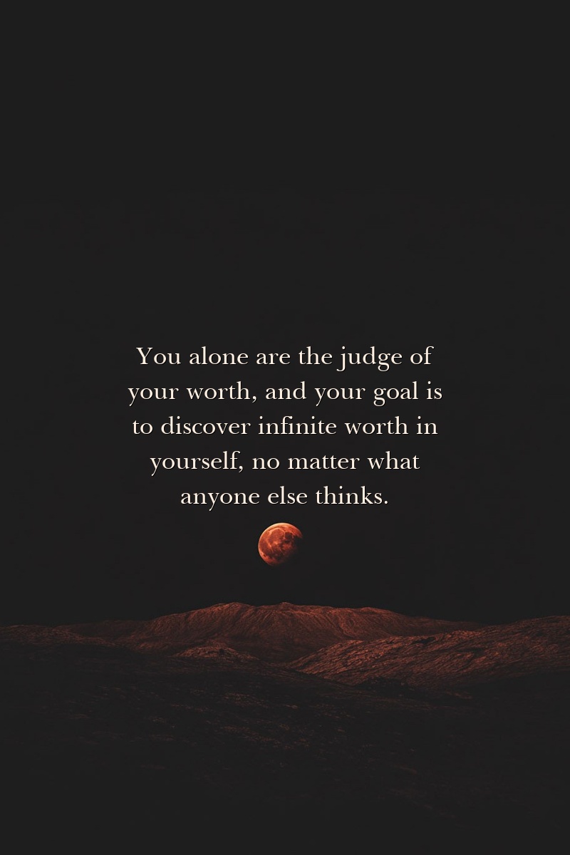You alone are the judge of your worth, and your goal is to discover infinite worth in yourself, no matter what anyone else thinks.