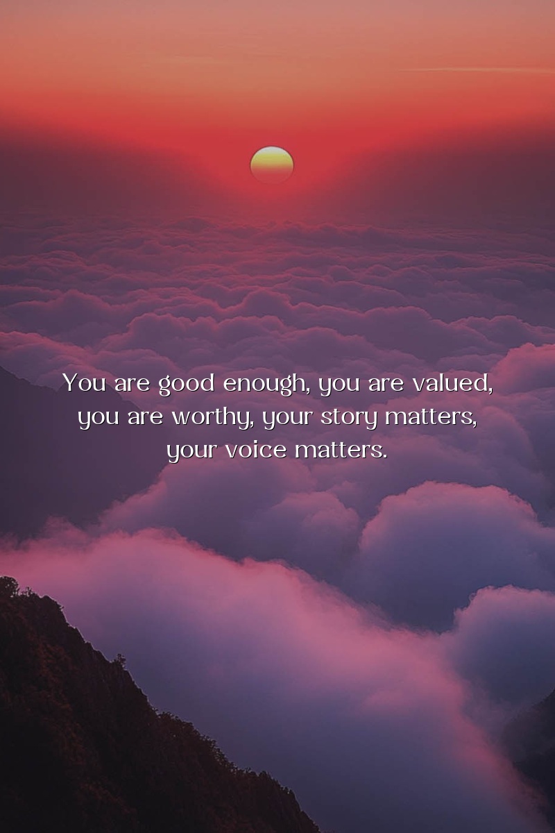 You are good enough, you are valued, you are worthy, your story matters, your voice matters.