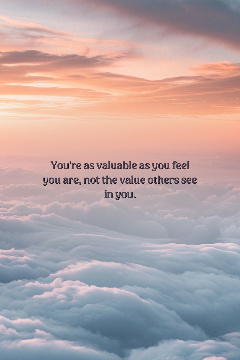 You're as valuable as you feel you are, not the value others see in you.