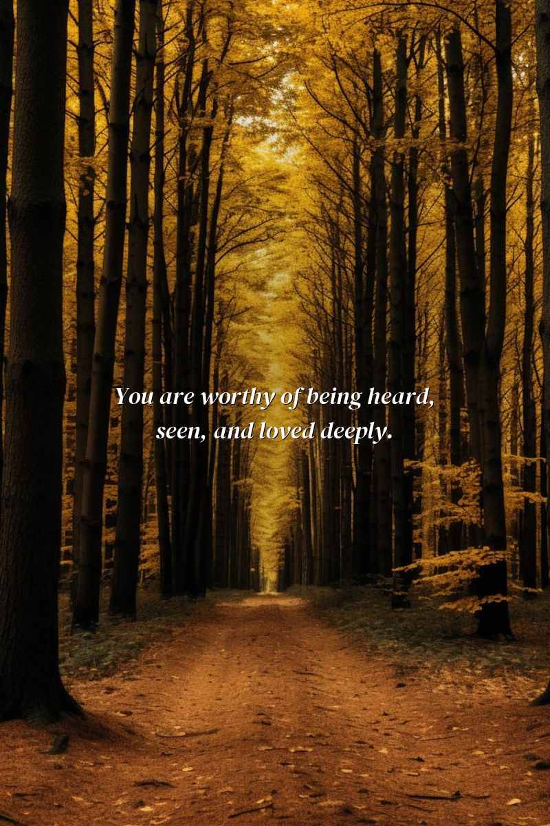 You are worthy of being heard, seen, and loved deeply.