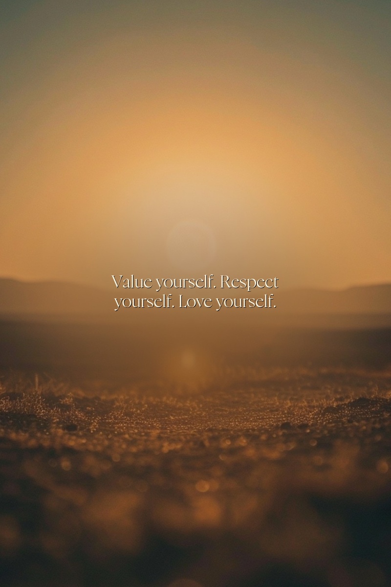 Value yourself. Respect yourself. Love yourself.