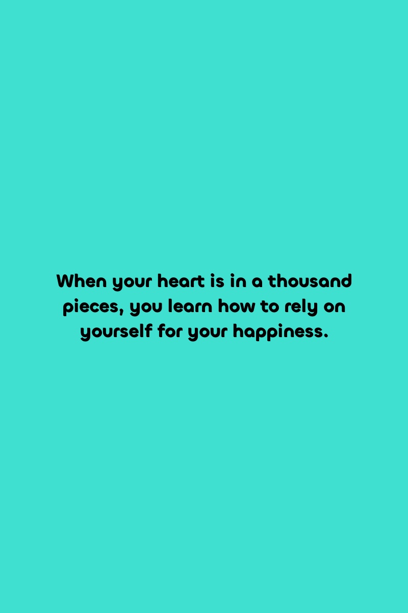 When your heart is in a thousand pieces, you learn how to rely on yourself for your happiness.
